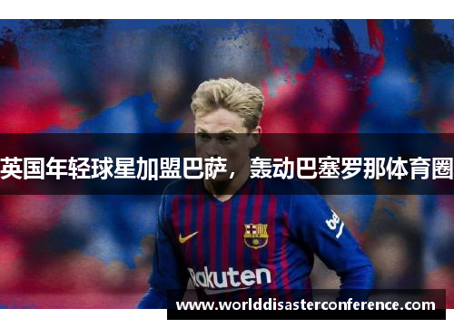 英国年轻球星加盟巴萨，轰动巴塞罗那体育圈